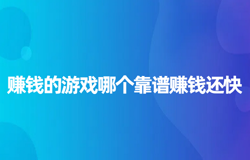 赚钱的游戏哪个靠谱赚钱还快？三款挣钱比较快的游戏软件