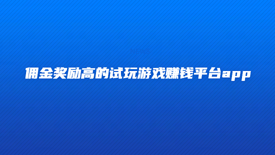 试玩游戏赚钱平台哪个更好用？分享几款佣金奖励高的试玩赚钱app