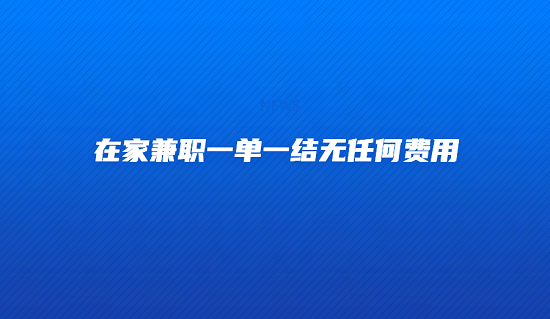 在家兼职一单一结无任何费用（5个可以在家做的正规兼职平台）
