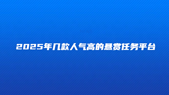 悬赏任务平台哪个好？分享2025年几款人气高的悬赏任务平台