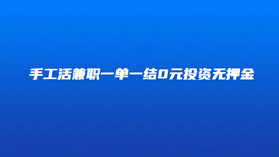 手工活兼职一单一结0元投资无押金，分享2025年的正规兼职一单一结