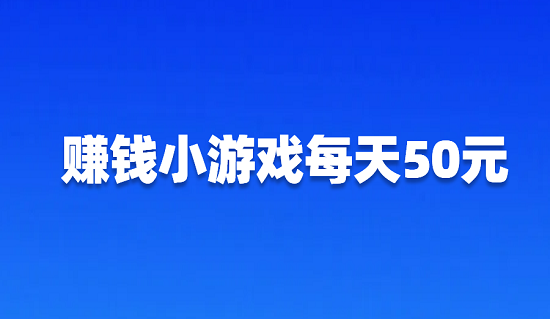 赚钱小游戏每天50元（一天可以赚50元以上的游戏）