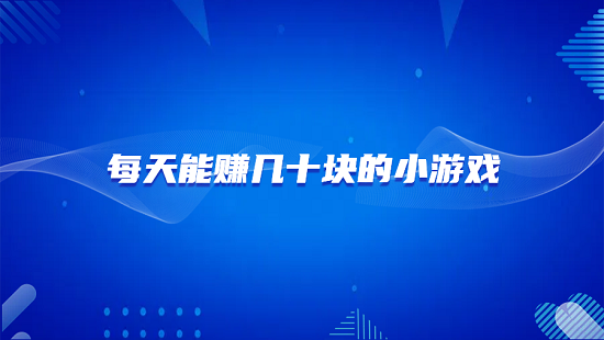 每天能赚几十块的小游戏有哪些？真实每天能赚50元的小游戏