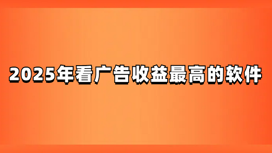 看广告赚钱的平台有哪些？分享2025年看广告收益最高的软件