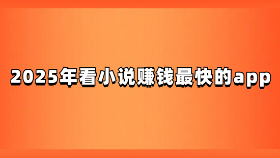 看小说赚钱的app哪个赚钱快？分享几款赚钱最快的软件